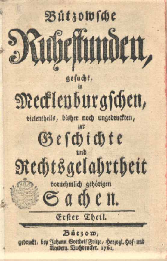 Titelseite: Bützowsche Ruhestunden, gesucht in Mecklenburgschen, vielentheils, bisher noch ungedruckten, zur Geschichte und Rechtsgelahrtheit vornehmlich gehörigen Sachen. Bützow. Druck: Johann Gotthelf Fritze, Bützow 1761.